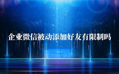 企業微信被動添加好友有限制嗎