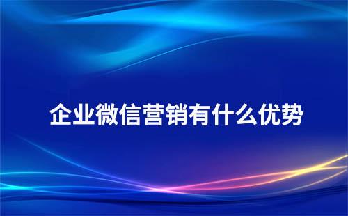使用企業(yè)微信營(yíng)銷有哪些優(yōu)勢(shì)