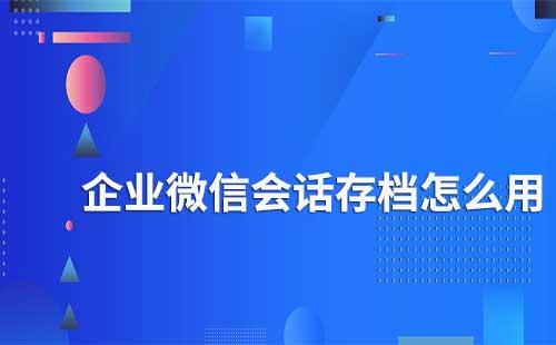 企業(yè)微信會(huì)話存檔怎么使用