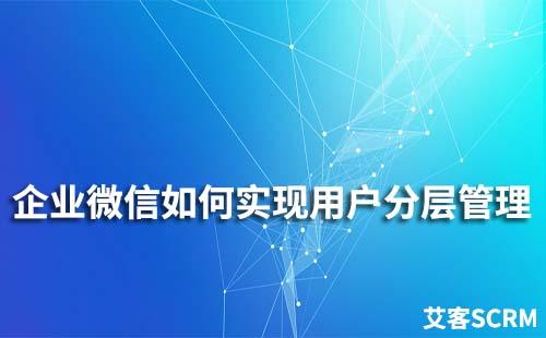 企業微信如何實現用戶分層管理