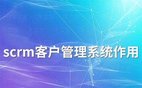 scrm客戶(hù)管理系統(tǒng)有什么作用