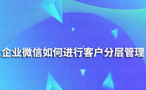 企業(yè)微信如何對客戶進(jìn)行分層管理