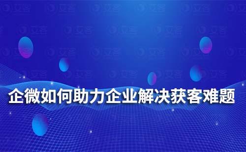企業(yè)微信如何助力企業(yè)、商家解決獲客難題