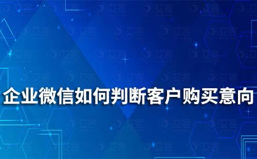 如何通過企業微信判斷客戶是否有購買意向
