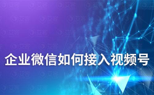 企業(yè)微信如何接入視頻號