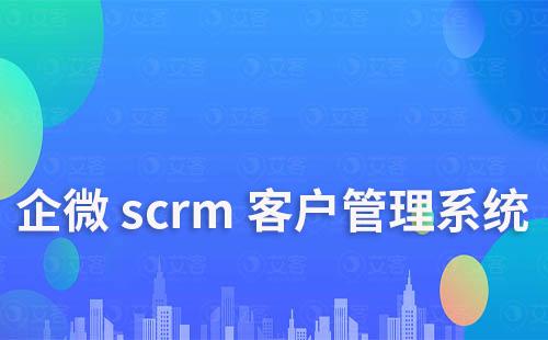 企微scrm系統(tǒng)怎樣進行客戶關系管理