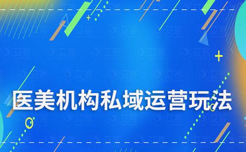 醫(yī)美機(jī)構(gòu)私域運(yùn)營(yíng)玩法有哪些