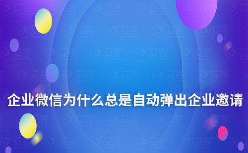 企業(yè)微信為什么總是自動(dòng)彈出企業(yè)邀請(qǐng)