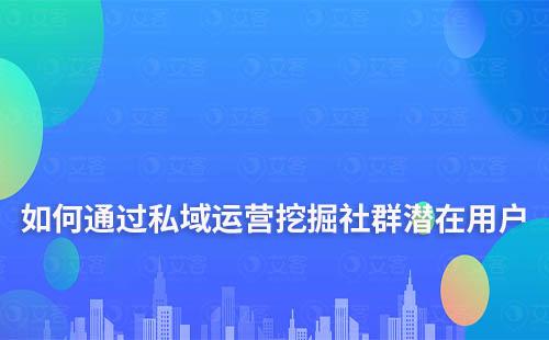 如何通過私域運(yùn)營挖掘社群潛在用戶