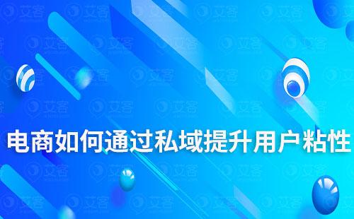 電商企業(yè)如何通過(guò)私域運(yùn)營(yíng)提升用戶粘性