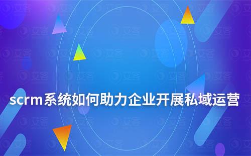 scrm系統如何助力企業開展私域運營