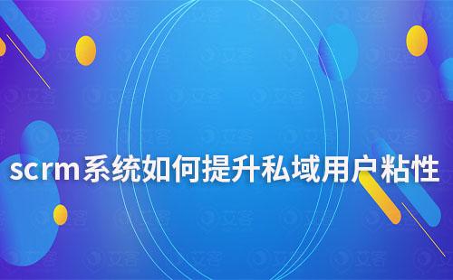 如何利用scrm系統(tǒng)提升私域運(yùn)營(yíng)的用戶粘性