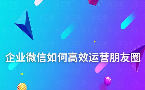 企業(yè)微信如何高效運(yùn)營朋友圈
