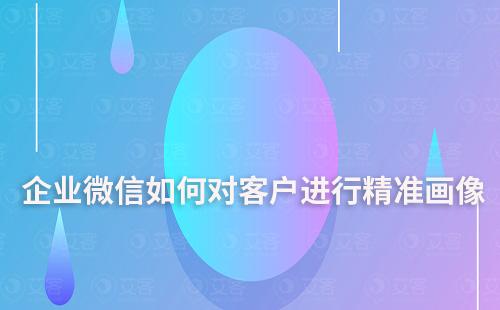 企業(yè)微信如何對(duì)客戶進(jìn)行精準(zhǔn)畫(huà)像