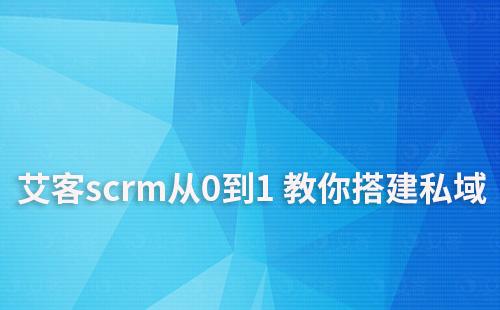私域啟動難？艾客scrm手把手教你從0到1 搭建