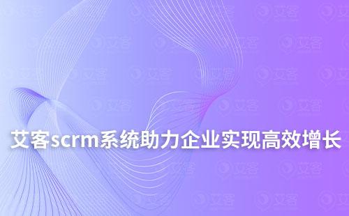 艾客scrm系統(tǒng)如何高效助力企業(yè)實(shí)現(xiàn)業(yè)績增長