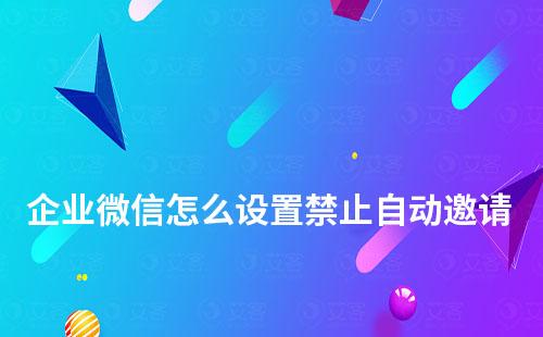 企業(yè)微信怎么設(shè)置禁止自動邀請