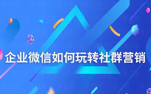 企業(yè)微信如何玩轉(zhuǎn)社群營銷