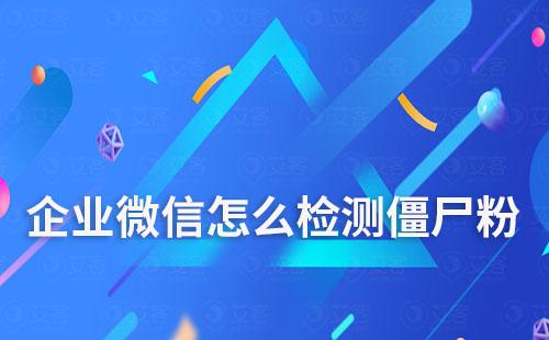 企業(yè)微信怎么檢測僵尸粉
