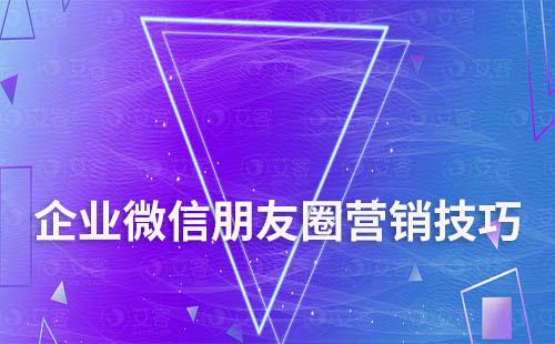 企業(yè)微信朋友圈營(yíng)銷(xiāo)技巧有哪些