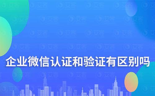 企業(yè)微信認證和驗證有區(qū)別嗎