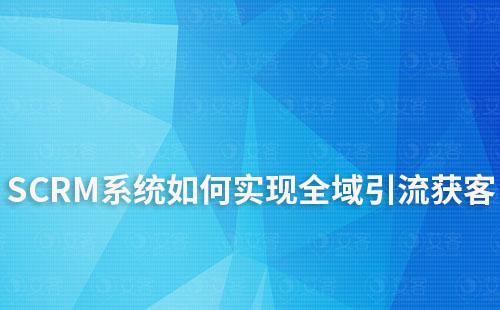 如何利用SCRM系統(tǒng)實(shí)現(xiàn)全域引流獲客