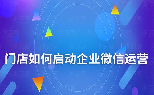 門店如何啟動(dòng)企業(yè)微信運(yùn)營(yíng)