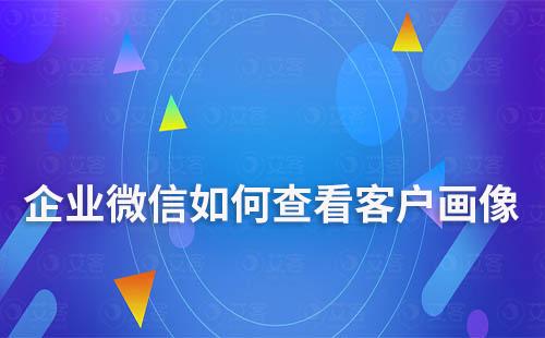 企業(yè)微信如何查看客戶畫像