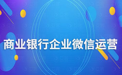 商業(yè)銀行如何利用企業(yè)微信運(yùn)營(yíng)客戶