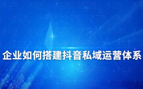 企業(yè)如何搭建抖音私域運(yùn)營(yíng)體系