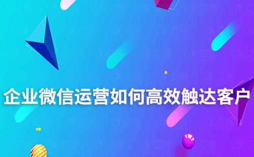 企業(yè)微信運營如何高效觸達客戶