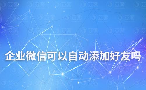 企業(yè)微信可以自動(dòng)添加好友嗎