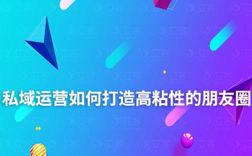 私域運(yùn)營如何打造高粘性的朋友圈
