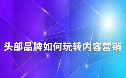 頭部品牌如何玩轉(zhuǎn)內(nèi)容營(yíng)銷(xiāo)