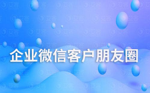 如何通過企業(yè)微信精準向客戶發(fā)送朋友圈