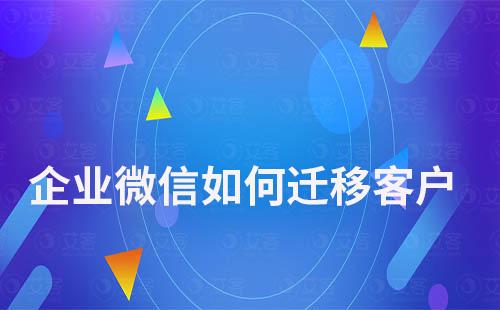 企業微信如何遷移客戶