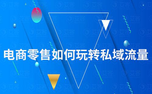 電商零售如何玩轉私域流量沉淀管理用戶
