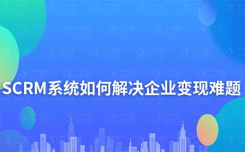 企微SCRM系統如何為企業解決變現難題