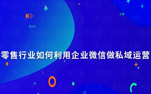 零售行業如何利用企業微信做私域運營
