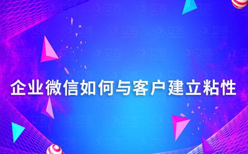 企業微信如何與客戶建立粘性