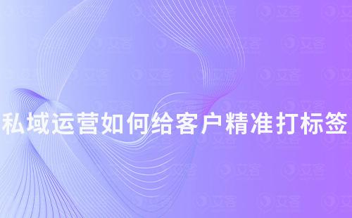 私域運營攻略：如何給客戶精準(zhǔn)打標(biāo)簽
