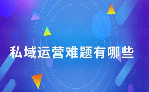 私域運(yùn)營難題有哪些