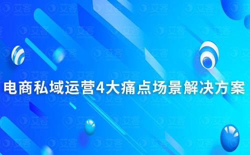 電商行業(yè)私域運(yùn)營(yíng)4大痛點(diǎn)場(chǎng)景解決方案