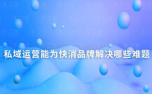 私域運(yùn)營(yíng)能為快消品牌解決哪些難題