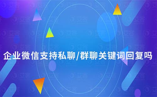 企業微信支持私聊/群聊關鍵詞回復嗎