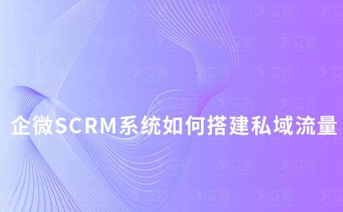 企業微信SCRM系統如何幫助企業搭建私域流量池