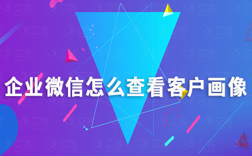 企業微信怎么查看客戶畫像