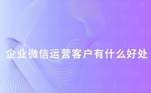 企業微信運營客戶有什么好處