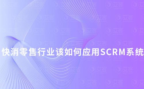 快消零售行業(yè)該如何應用SCRM系統(tǒng)