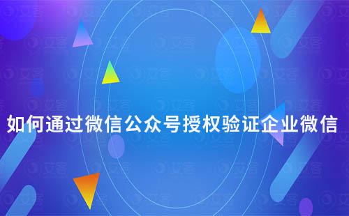 如何通過微信公眾號授權(quán)驗證企業(yè)微信